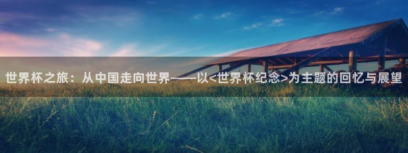 欧洲世预赛赛程表：世界杯之旅：从中国走向世界——以<世界杯纪念>为主题的回忆与展望