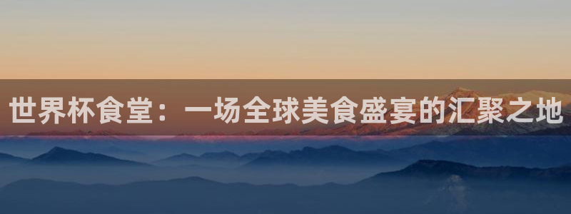 世界直播：世界杯食堂：一场全球美食盛宴的汇聚之地