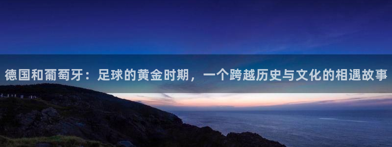 足球世界杯2026年赛程时间表：德国和葡萄牙：足球的黄金时期，一个跨越历史与文化的相遇故事